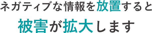 ネガティブな情報を放置すると被害が拡大します。